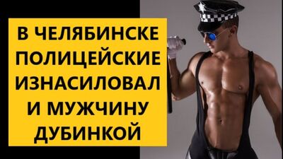В ЧЕЛЯБИНСКЕ ПОЛИЦЕЙСКИЕ ИЗНАСИЛОВАЛИ МУЖЧИНУ ДУБИНКОЙ